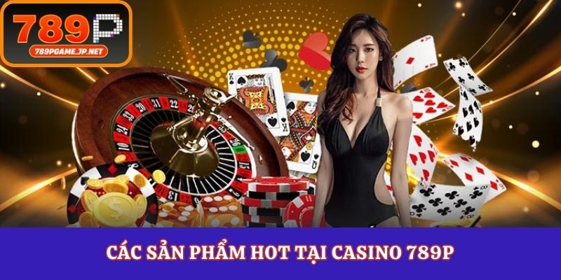 Các sản phẩm hot tại casino 789P