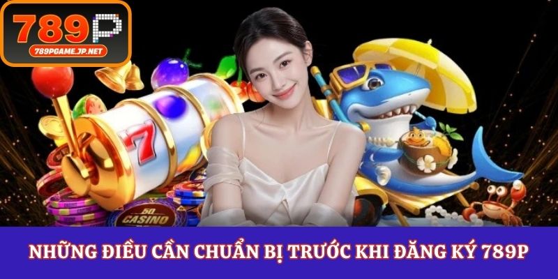 Những điều cần chuẩn bị trước khi đăng ký 789P